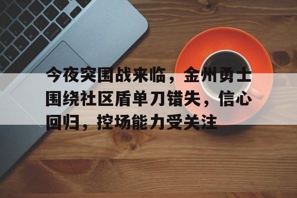 今夜突围战来临，金州勇士围绕社区盾单刀错失，信心回归，控场能力受关注的简单介绍